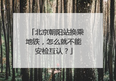 北京朝阳站换乘地铁，怎么就不能安检互认？