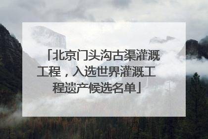 北京门头沟古渠灌溉工程，入选世界灌溉工程遗产候选名单