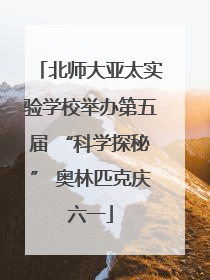 北师大亚太实验学校举办第五届 “科学探秘” 奥林匹克庆六一