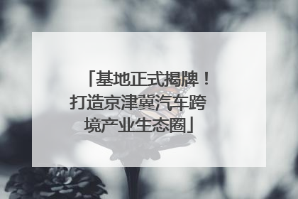 基地正式揭牌！打造京津冀汽车跨境产业生态圈