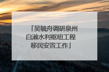 吴毓舟调研泉州白濑水利枢纽工程移民安置工作