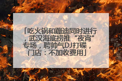 吃火锅和蹦迪同时进行，武汉海底捞推“夜宵”专场，聘帅气DJ打碟，门店：不加收费用
