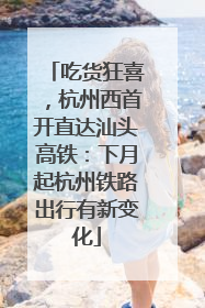 吃货狂喜，杭州西首开直达汕头高铁：下月起杭州铁路出行有新变化