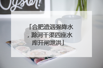 合肥遭遇强降水，滁河干渠四座水库开闸泄洪