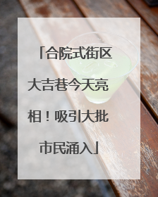 合院式街区大吉巷今天亮相！吸引大批市民涌入