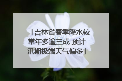吉林省春季降水较常年多逾三成 预计汛期极端天气偏多