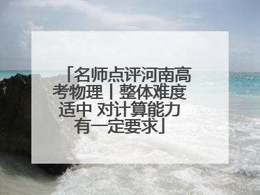 名师点评河南高考物理丨整体难度适中 对计算能力有一定要求