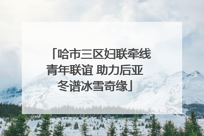 哈市三区妇联牵线青年联谊 助力后亚冬谱冰雪奇缘