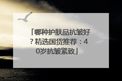 哪种护肤品抗皱好？精选国货推荐：40岁抗皱紧致