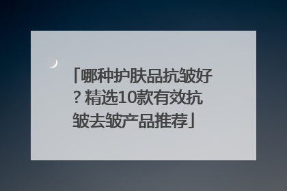 哪种护肤品抗皱好？精选10款有效抗皱去皱产品推荐