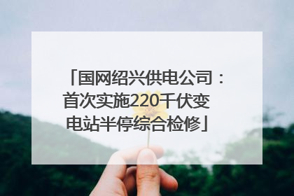 国网绍兴供电公司:首次实施220千伏变电站半停综合检修