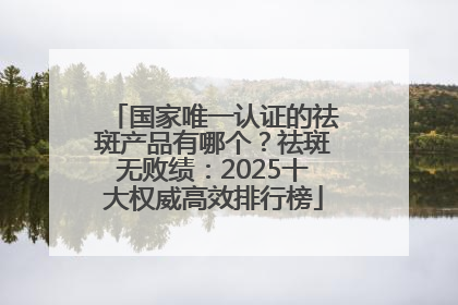 国家唯一认证的祛斑产品有哪个？祛斑无败绩：2025十大权威高效排行榜