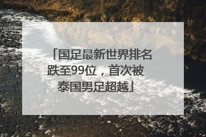 国足最新世界排名跌至99位，首次被泰国男足超越