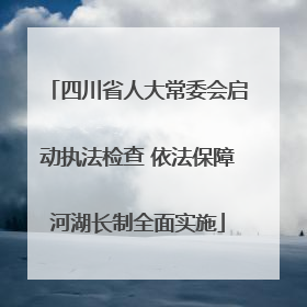 四川省人大常委会启动执法检查 依法保障河湖长制全面实施