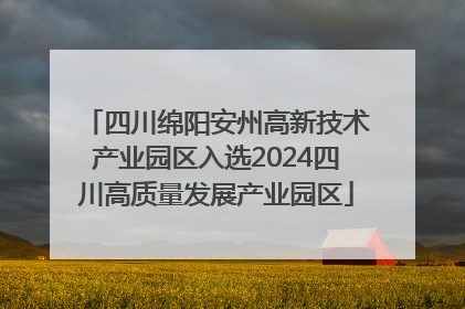 四川绵阳安州高新技术产业园区入选2024四川高质量发展产业园区