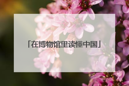 在博物馆里读懂中国