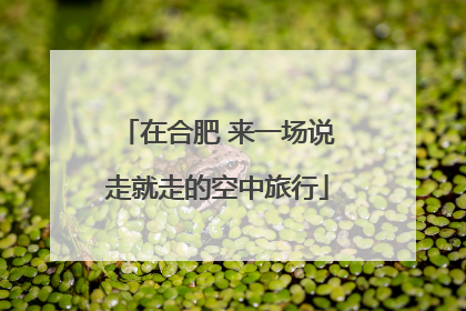 在合肥 来一场说走就走的空中旅行