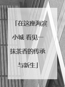在这座海滨小城 看见一抹茶香的传承与新生