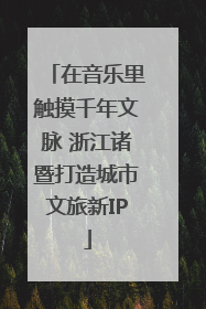 在音乐里触摸千年文脉 浙江诸暨打造城市文旅新IP