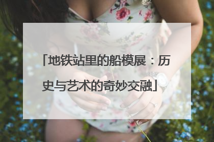 地铁站里的船模展：历史与艺术的奇妙交融