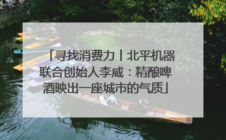 寻找消费力丨北平机器联合创始人李威：精酿啤酒映出一座城市的气质