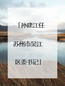 孙建江任苏州市吴江区委书记