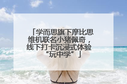 学而思旗下摩比思维机联名小猪佩奇，线下打卡沉浸式体验“玩中学”
