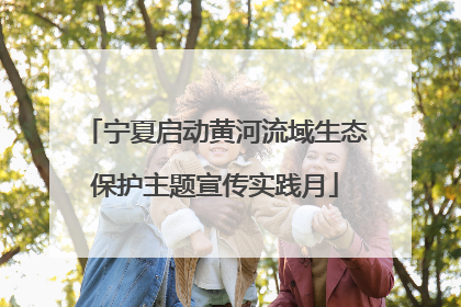 宁夏启动黄河流域生态保护主题宣传实践月