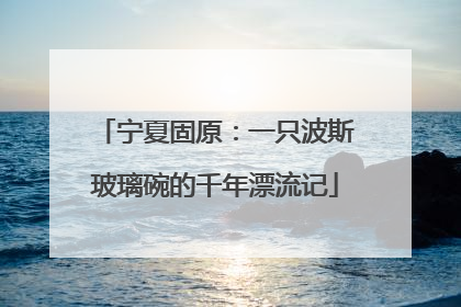 宁夏固原：一只波斯玻璃碗的千年漂流记