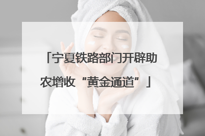 宁夏铁路部门开辟助农增收“黄金通道”