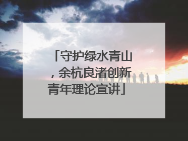 守护绿水青山，余杭良渚创新青年理论宣讲