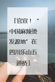 官宣！“中国麻辣烫发源地”在四川乐山五通桥