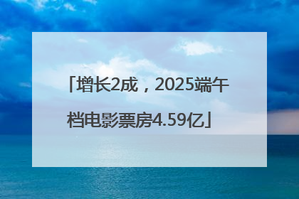 增长2成，2025端午档电影票房4.59亿