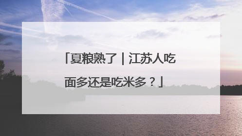 夏粮熟了｜江苏人吃面多还是吃米多？