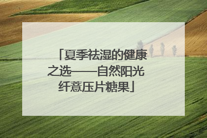 夏季祛湿的健康之选——自然阳光纤薏压片糖果