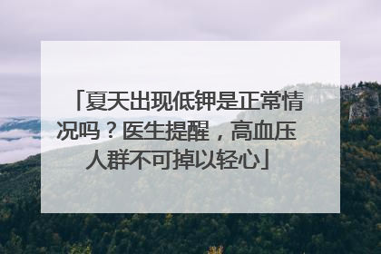 夏天出现低钾是正常情况吗？医生提醒，高血压人群不可掉以轻心