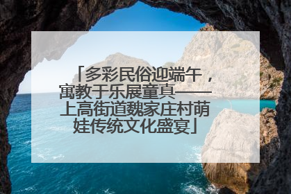多彩民俗迎端午，寓教于乐展童真——上高街道魏家庄村萌娃传统文化盛宴
