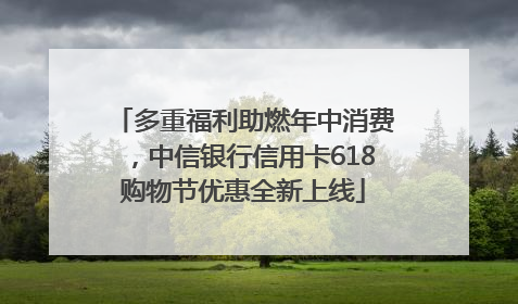 多重福利助燃年中消费，中信银行信用卡618购物节优惠全新上线