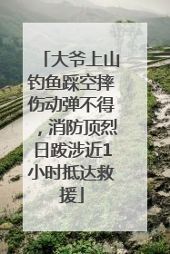 大爷上山钓鱼踩空摔伤动弹不得，消防顶烈日跋涉近1小时抵达救援