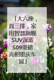 大六座，真三排，家用智慧旗舰SUV深蓝S09重磅亮相重庆车展