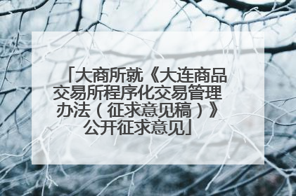 大商所就《大连商品交易所程序化交易管理办法（征求意见稿）》公开征求意见