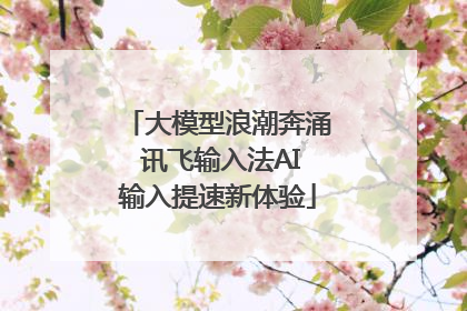 大模型浪潮奔涌 讯飞输入法AI输入提速新体验