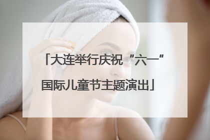 大连举行庆祝“六一”国际儿童节主题演出