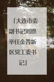 大连市委副书记刘恩举任金普新区党工委书记