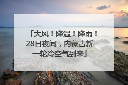 大风！降温！降雨！28日夜间，内蒙古新一轮冷空气到来