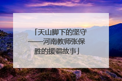 天山脚下的坚守——河南教师张保胜的援疆故事