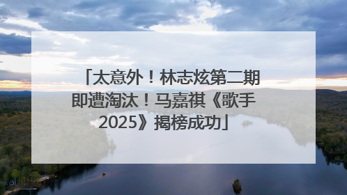太意外！林志炫第二期即遭淘汰！马嘉祺《歌手2025》揭榜成功
