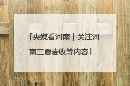 央媒看河南｜关注河南三夏麦收等内容