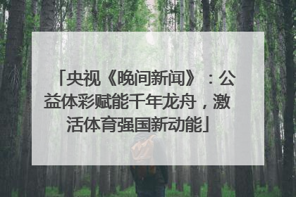 央视《晚间新闻》：公益体彩赋能千年龙舟，激活体育强国新动能