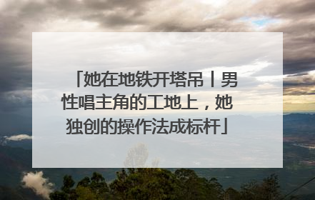 她在地铁开塔吊丨男性唱主角的工地上，她独创的操作法成标杆